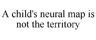 A CHILD'S NEURAL MAP IS NOT THE TERRITORY