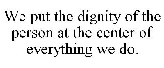 WE PUT THE DIGNITY OF THE PERSON AT THE CENTER OF EVERYTHING WE DO.
