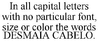 IN ALL CAPITAL LETTERS WITH NO PARTICULAR FONT, SIZE OR COLOR THE WORDS DESMAIA CABELO.