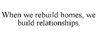 WHEN WE REBUILD HOMES, WE BUILD RELATIONSHIPS.