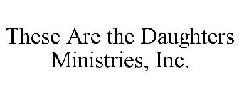 THESE ARE THE DAUGHTERS MINISTRIES, INC.