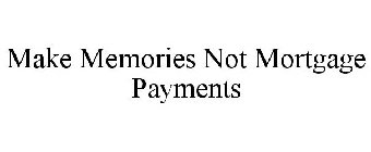 MAKE MEMORIES NOT MORTGAGE PAYMENTS