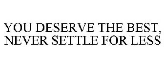 YOU DESERVE THE BEST, NEVER SETTLE FOR LESS
