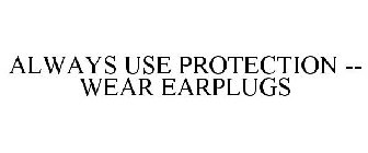 ALWAYS USE PROTECTION -- WEAR EARPLUGS