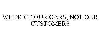 WE PRICE OUR CARS, NOT OUR CUSTOMERS