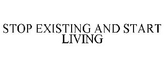 STOP EXISTING AND START LIVING