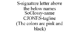 S-SIGNATURE LETTER ABOVE THE BELOW NAMES SOGLOSSY-NAME CJONES-TAGLINE (THE COLORS ARE PINK AND BLACK)