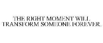 THE RIGHT MOMENT WILL TRANSFORM SOMEONE FOREVER.
