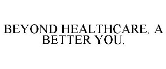 BEYOND HEALTHCARE. A BETTER YOU.