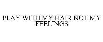 PLAY WITH MY HAIR NOT MY FEELINGS