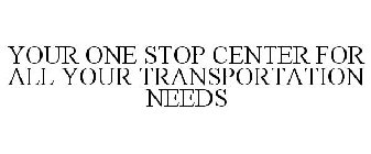 YOUR ONE STOP CENTER FOR ALL YOUR TRANSPORTATION NEEDS