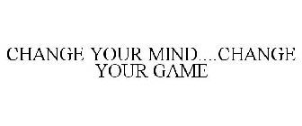 CHANGE YOUR MIND....CHANGE YOUR GAME