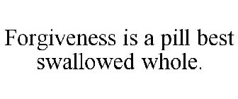 FORGIVENESS IS A PILL BEST SWALLOWED WHOLE.