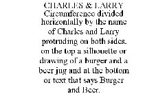 CHARLES & LARRY CIRCUMFERENCE DIVIDED HORIZONTALLY BY THE NAME OF CHARLES AND LARRY PROTRUDING ON BOTH SIDES. ON THE TOP A SILHOUETTE OR DRAWING OF A BURGER AND A BEER JUG AND AT THE BOTTOM OR TEXT TH