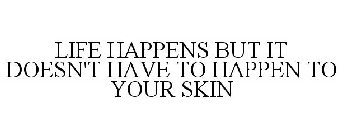 LIFE HAPPENS BUT IT DOESN'T HAVE TO HAPPEN TO YOUR SKIN