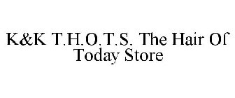 K&K T.H.O.T.S. THE HAIR OF TODAY STORE