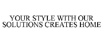 YOUR STYLE WITH OUR SOLUTIONS CREATES HOME