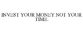 INVEST YOUR MONEY NOT YOUR TIME.