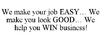 WE MAKE YOUR JOB EASY... WE MAKE YOU LOOK GOOD... WE HELP YOU WIN BUSINESS!