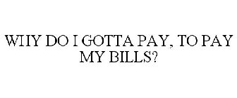 WHY DO I GOTTA PAY, TO PAY MY BILLS?