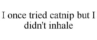 I ONCE TRIED CATNIP BUT I DIDN'T INHALE