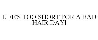 LIFE'S TOO SHORT FOR A BAD HAIR DAY!