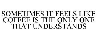 SOMETIMES IT FEELS LIKE COFFEE IS THE ONLY ONE THAT UNDERSTANDS