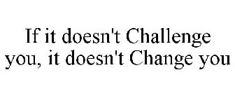 IF IT DOESN'T CHALLENGE YOU, IT DOESN'T CHANGE YOU