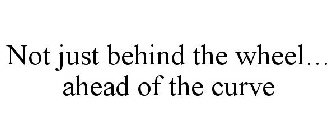 NOT JUST BEHIND THE WHEEL... AHEAD OF THE CURVE