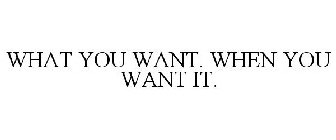 WHAT YOU WANT. WHEN YOU WANT IT.