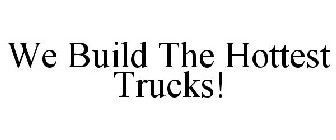 WE BUILD THE HOTTEST TRUCKS!
