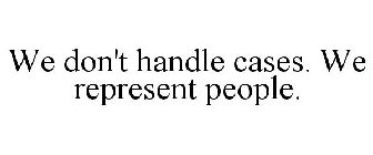 WE DON'T HANDLE CASES. WE REPRESENT PEOPLE.