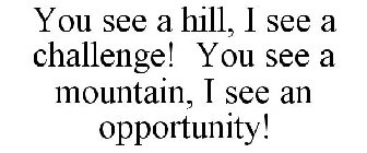 YOU SEE A HILL, I SEE A CHALLENGE! YOU SEE A MOUNTAIN, I SEE AN OPPORTUNITY!