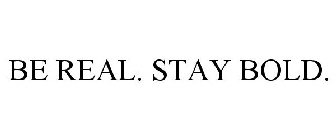 BE REAL. STAY BOLD.