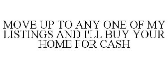 MOVE UP TO ANY ONE OF MY LISTINGS AND I'LL BUY YOUR HOME FOR CASH