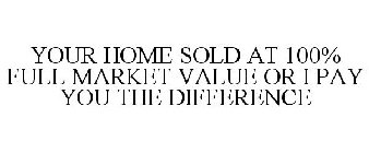 YOUR HOME SOLD AT 100% FULL MARKET VALUE OR I PAY YOU THE DIFFERENCE