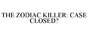 THE ZODIAC KILLER: CASE CLOSED?