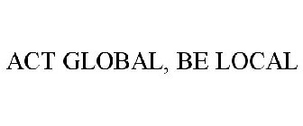 ACT GLOBAL, BE LOCAL