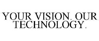 YOUR VISION. OUR TECHNOLOGY.