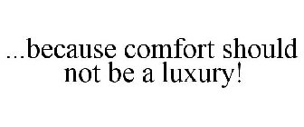 ...BECAUSE COMFORT SHOULD NOT BE A LUXURY!
