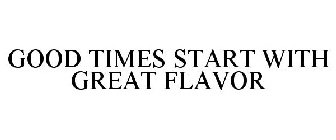 GOOD TIMES START WITH GREAT FLAVOR
