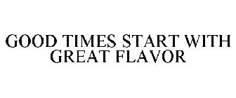 GOOD TIMES START WITH GREAT FLAVOR