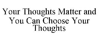 YOUR THOUGHTS MATTER AND YOU CAN CHOOSE YOUR THOUGHTS