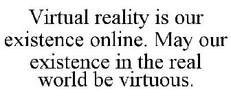 VIRTUAL REALITY IS OUR EXISTENCE ONLINE. MAY OUR EXISTENCE IN THE REAL WORLD BE VIRTUOUS.