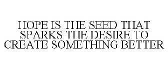 HOPE IS THE SEED THAT SPARKS THE DESIRE TO CREATE SOMETHING BETTER
