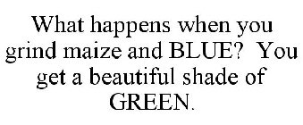 WHAT HAPPENS WHEN YOU GRIND MAIZE AND BLUE? YOU GET A BEAUTIFUL SHADE OF GREEN.