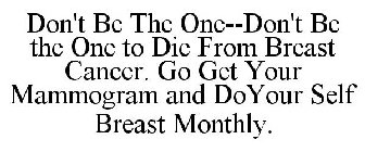 DON'T BE THE ONE--DON'T BE THE ONE -TO DIE FROM BREAST CANCER GO GET YOUR MAMMOGRAM AND DO SELF EXAMS