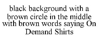 BLACK BACKGROUND WITH A BROWN CIRCLE IN THE MIDDLE WITH BROWN WORDS SAYING ON DEMAND SHIRTS