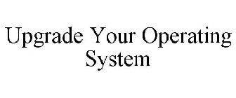UPGRADE YOUR OPERATING SYSTEM