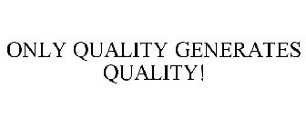 ONLY QUALITY GENERATES QUALITY!